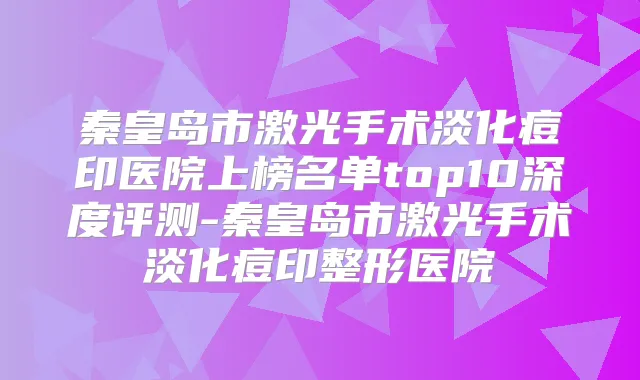 秦皇岛市激光手术淡化痘印医院上榜名单top10深度评测-秦皇岛市激光手术淡化痘印整形医院