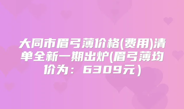 大同市眉弓薄价格(费用)清单全新一期出炉(眉弓薄均价为：6309元）