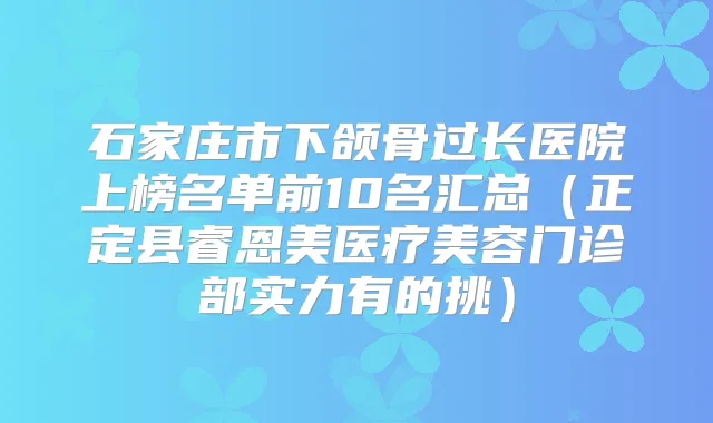 石家庄市下颌骨过长医院上榜名单前10名汇总(正定县睿恩美医疗美容门诊部实力有的挑)