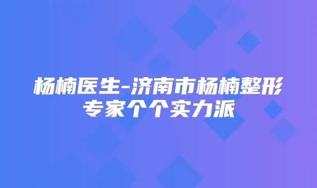 杨楠医生-济南市杨楠整形专家个个实力派