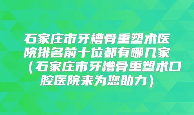 石家庄市牙槽骨重塑术医院排名前十位都有哪几家（石家庄市牙槽骨重塑术口腔医院来为您助力）