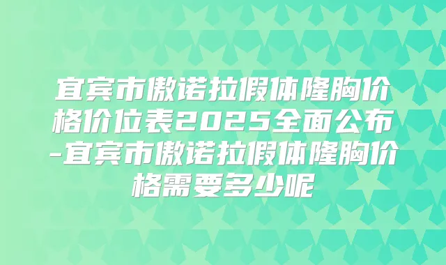 宜宾市傲诺拉假体隆胸价格价位表2025全面公布-宜宾市傲诺拉假体隆胸价格需要多少呢