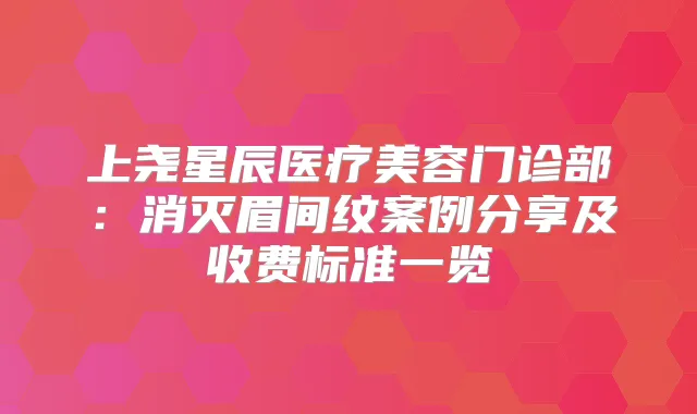 上尧星辰医疗美容门诊部：消灭眉间纹案例分享及收费标准一览