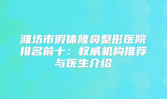 潍坊市假体隆鼻整形医院排名前十:机构推荐与医生介绍