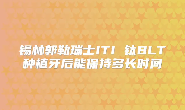 锡林郭勒瑞士ITI 钛BLT种植牙后能保持多长时间