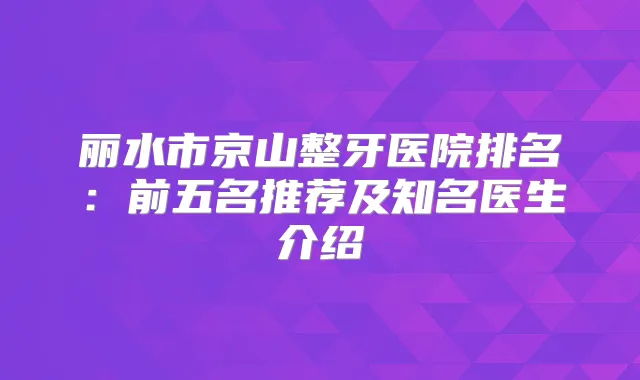 丽水市京山整牙医院排名：前五名推荐及知名医生介绍