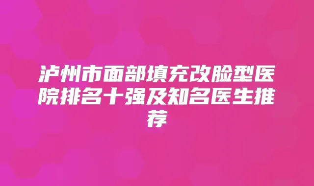 泸州市面部填充改脸型医院排名十强及知名医生推荐