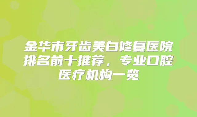 金华市牙齿美白修复医院排名前十推荐，专业口腔医疗机构一览