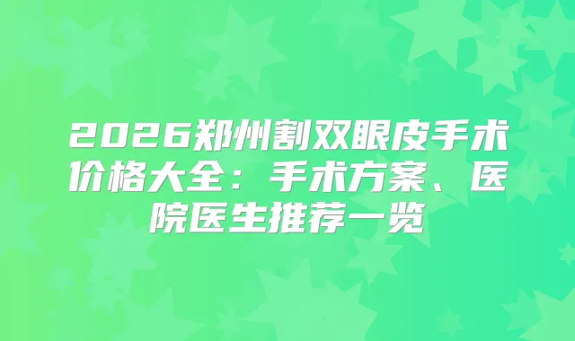 2026郑州割双眼皮手术价格大全：手术方案、医院医生推荐一览