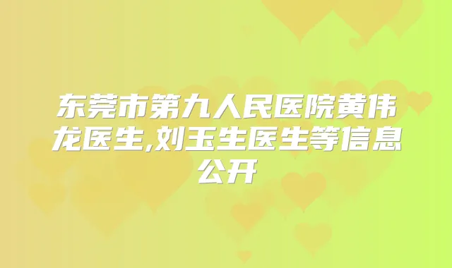 东莞市第九人民医院黄伟龙医生,刘玉生医生等信息公开
