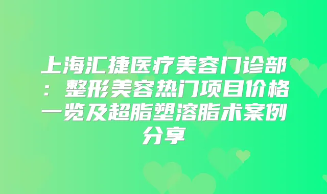 上海汇捷医疗美容门诊部：整形美容热门项目价格一览及超脂塑溶脂术案例分享