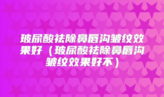 玻尿酸祛除鼻唇沟皱纹效果好（玻尿酸祛除鼻唇沟皱纹效果好不）