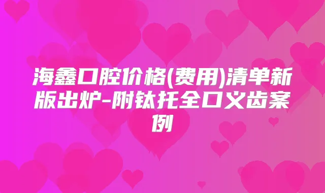 海鑫口腔价格(费用)清单新版出炉-附钛托全口义齿案例