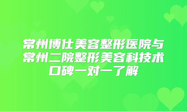 常州博仕美容整形医院与常州二院整形美容科技术口碑一对一了解