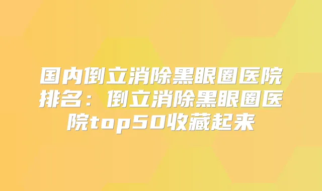 国内倒立消除黑眼圈医院排名：倒立消除黑眼圈医院top50收藏起来