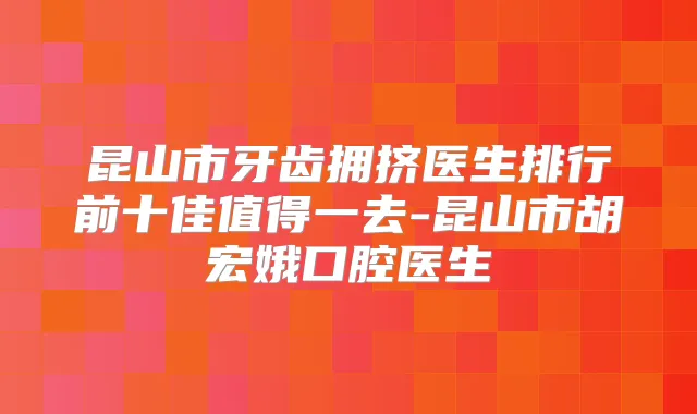 昆山市牙齿拥挤医生排行前十佳值得一去-昆山市胡宏娥口腔医生