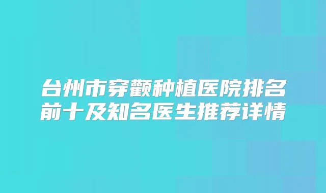 台州市穿颧种植医院排名前十及知名医生推荐详情