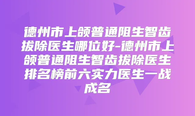 德州市上颌普通阻生智齿拔除医生哪位好-德州市上颌普通阻生智齿拔除医生排名榜前六实力医生一战成名