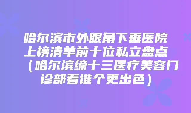 哈尔滨市外眼角下垂医院上榜清单前十位私立盘点（哈尔滨缔十三医疗美容门诊部看谁个更出色）