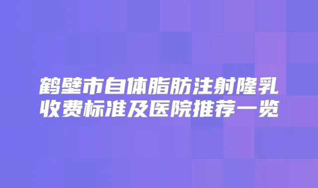 鹤壁市自体脂肪注射隆乳收费标准及医院推荐一览