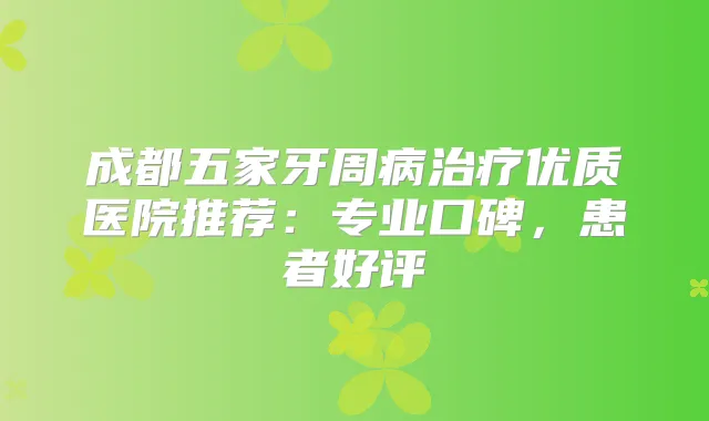 成都五家牙周病优质医院推荐:专业口碑,患者好评