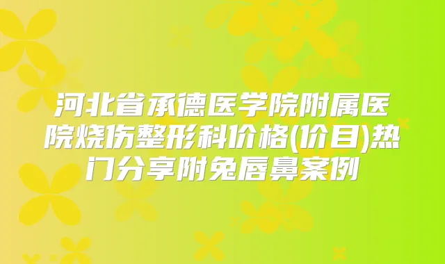 河北省承德医学院附属医院烧伤整形科价格(价目)热门分享附兔唇鼻案例