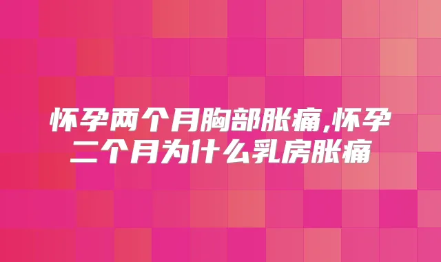 怀孕两个月胸部胀痛,怀孕二个月为什么乳房胀痛