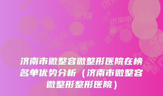 济南市微整容微整形医院在榜名单优势分析（济南市微整容微整形整形医院）