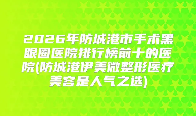 2026年防城港市手术黑眼圈医院排行榜前十的医院(防城港伊美微整形医疗美容是人气之选)