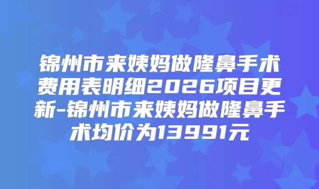 锦州市来姨妈做隆鼻手术费用表明细2026项目更新-锦州市来姨妈做隆鼻手术均价为13991元
