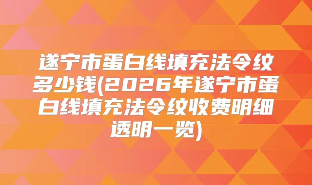 遂宁市蛋白线填充法令纹多少钱(2026年遂宁市蛋白线填充法令纹收费明细透明一览)