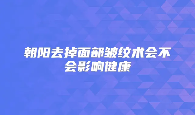 朝阳去掉面部皱纹术会不会影响健康
