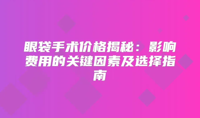 眼袋手术价格揭秘：影响费用的关键因素及选择指南