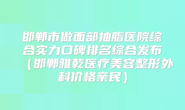 邯郸市做面部抽脂医院综合实力口碑排名综合发布（邯郸雅乾医疗美容整形外科价格亲民）