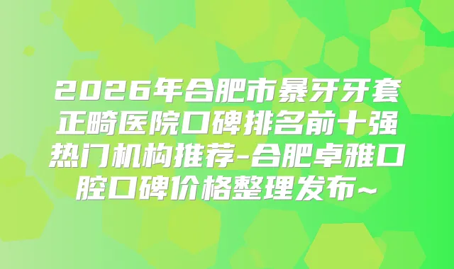 2026年合肥市暴牙牙套正畸医院口碑排名前十强热门机构推荐-合肥卓雅口腔口碑价格整理发布~