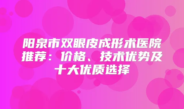 阳泉市双眼皮成形术医院推荐：价格、技术优势及十大优质选择