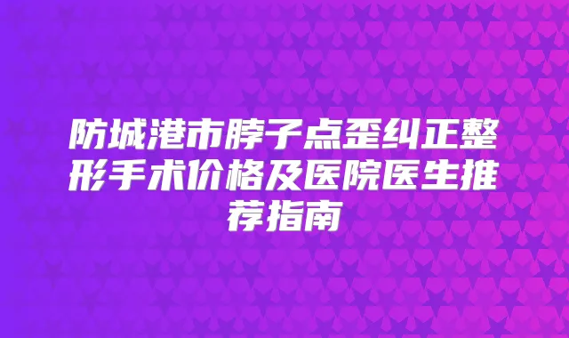防城港市脖子点歪纠正整形手术价格及医院医生推荐指南