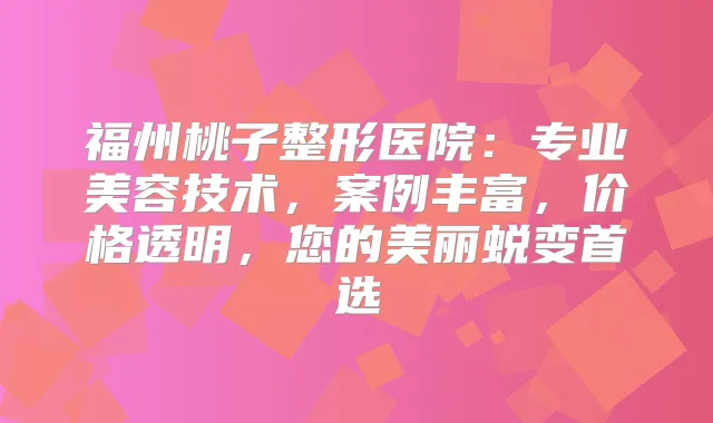 福州桃子整形医院：专业美容技术，案例丰富，价格透明，您的美丽蜕变首选