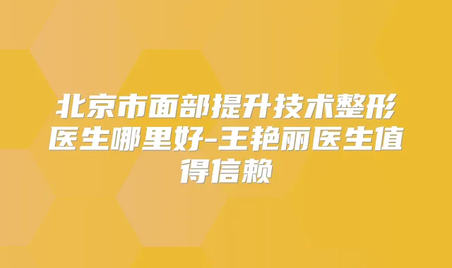 北京市面部提升技术整形医生哪里好-王艳丽医生值得信赖