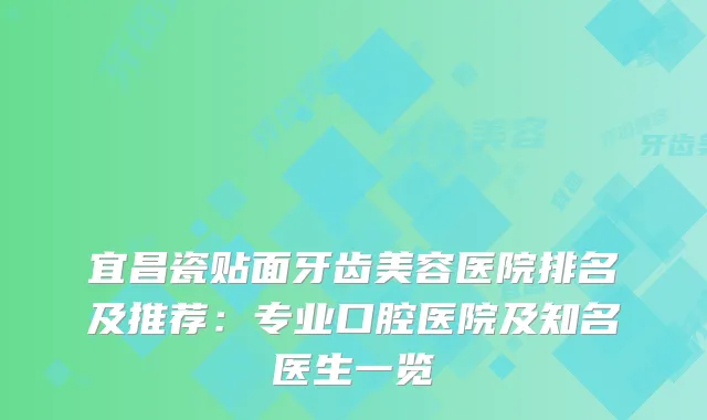 宜昌瓷贴面牙齿美容医院排名及推荐：专业口腔医院及知名医生一览