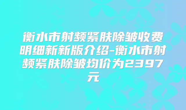 衡水市射频紧肤除皱收费明细新新版介绍-衡水市射频紧肤除皱均价为2397元