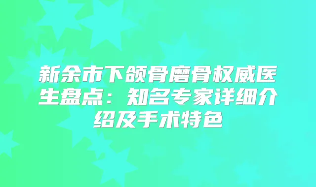 新余市下颌骨磨骨医生盘点：知名专家详细介绍及手术特色