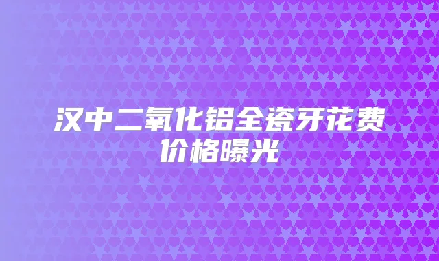 汉中二氧化铝全瓷牙花费价格曝光