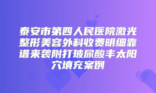 泰安市第四人民医院激光整形美容外科收费明细靠谱来袭附打玻尿酸丰太阳穴填充案例