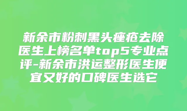 新余市粉刺黑头痤疮去除医生上榜名单top5专业点评-新余市洪运整形医生便宜又好的口碑医生选它