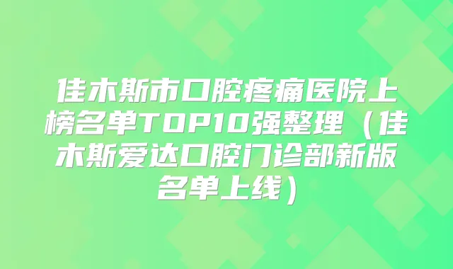 佳木斯市口腔疼痛医院上榜名单TOP10强整理（佳木斯爱达口腔门诊部新版名单上线）