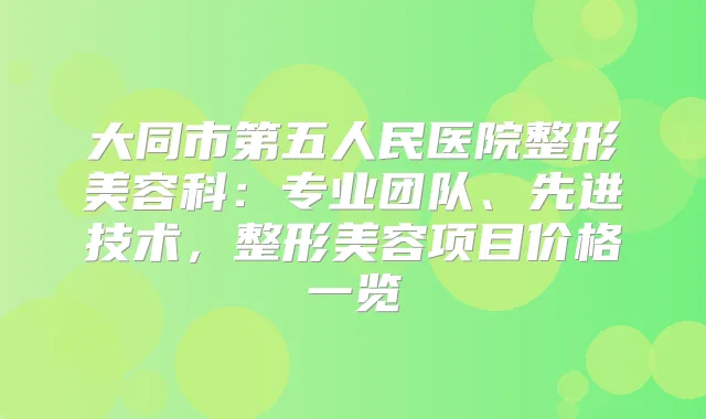 大同市第五人民医院整形美容科：专业团队、先进技术，整形美容项目价格一览