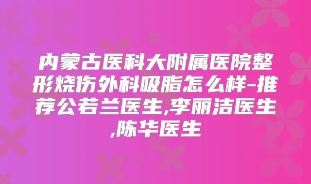 内蒙古医科大附属医院整形烧伤外科吸脂怎么样-推荐公若兰医生,李丽洁医生,陈华医生