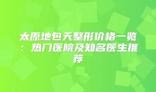 太原地包天整形价格一览：热门医院及知名医生推荐