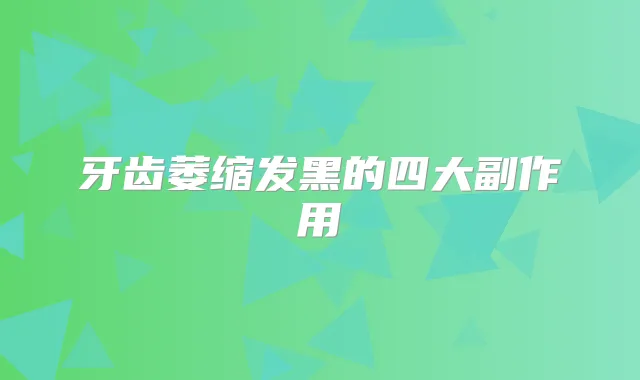 牙齿萎缩发黑的四大副作用